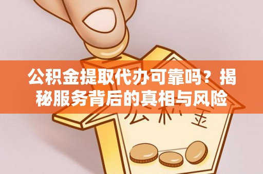 秀洲公积金提取代办可靠吗？揭秘服务背后的真相与风险