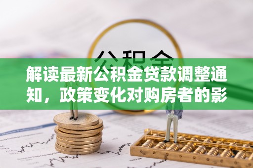 秀洲解读最新公积金贷款调整通知，政策变化对购房者的影响