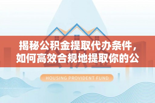 秀洲揭秘公积金提取代办条件，如何高效合规地提取你的公积金