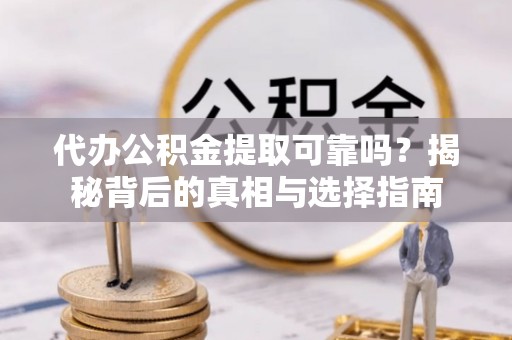 秀洲代办公积金提取可靠吗？揭秘背后的真相与选择指南