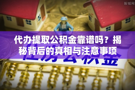 秀洲代办提取公积金靠谱吗？揭秘背后的真相与注意事项