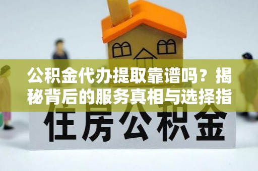 秀洲公积金代办提取靠谱吗？揭秘背后的服务真相与选择指南