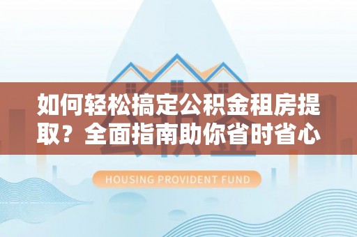秀洲如何轻松搞定公积金租房提取？全面指南助你省时省心