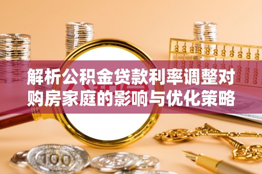 秀洲解析公积金贷款利率调整对购房家庭的影响与优化策略