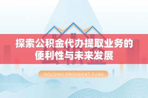 秀洲探索公积金代办提取业务的便利性与未来发展