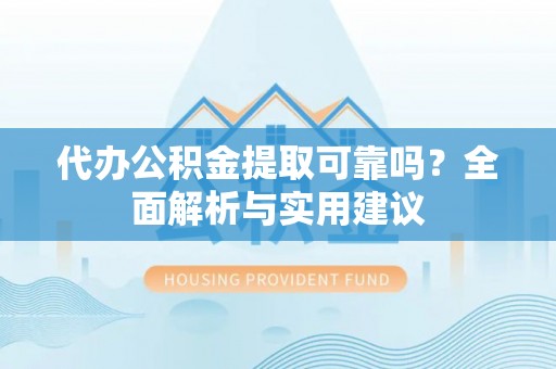 秀洲代办公积金提取可靠吗？全面解析与实用建议