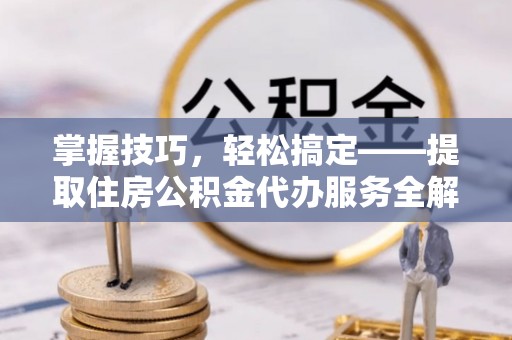 秀洲掌握技巧，轻松搞定——提取住房公积金代办服务全解析