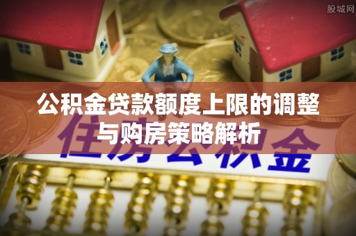 秀洲公积金贷款额度上限的调整与购房策略解析