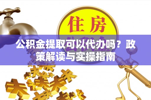 秀洲公积金提取可以代办吗？政策解读与实操指南