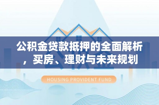 秀洲公积金贷款抵押的全面解析，买房、理财与未来规划