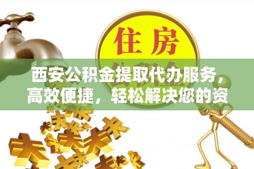 秀洲西安公积金提取代办服务，高效便捷，轻松解决您的资金需求