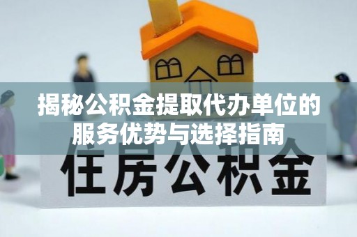 秀洲揭秘公积金提取代办单位的服务优势与选择指南