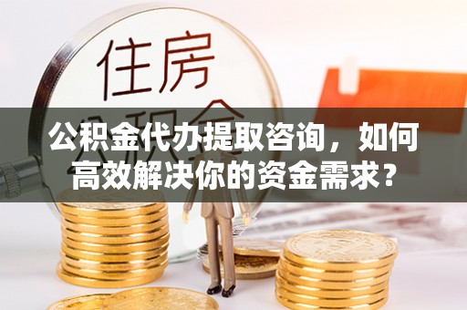 秀洲公积金代办提取咨询，如何高效解决你的资金需求？