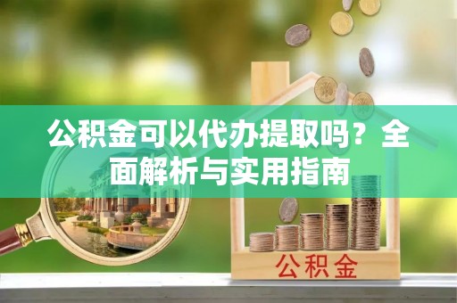 秀洲公积金可以代办提取吗？全面解析与实用指南