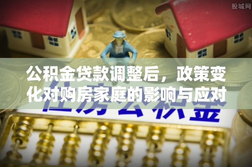 秀洲公积金贷款调整后，政策变化对购房家庭的影响与应对策略