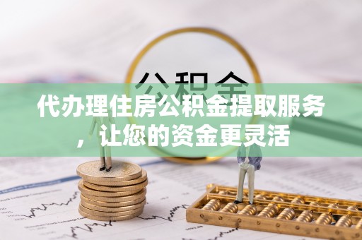 秀洲代办理住房公积金提取服务，让您的资金更灵活