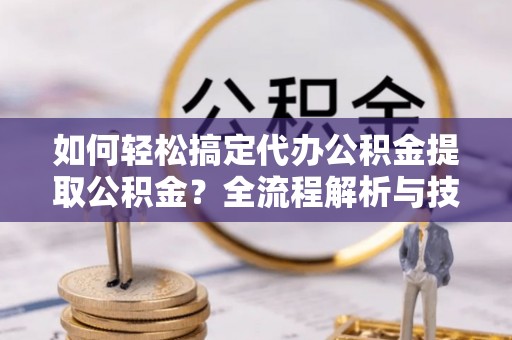 秀洲如何轻松搞定代办公积金提取公积金？全流程解析与技巧分享
