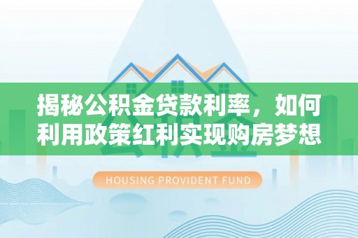 秀洲揭秘公积金贷款利率，如何利用政策红利实现购房梦想？
