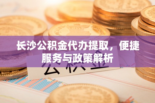 秀洲长沙公积金代办提取，便捷服务与政策解析