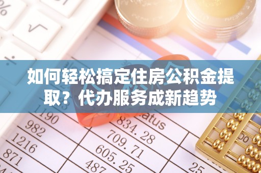 秀洲如何轻松搞定住房公积金提取？代办服务成新趋势