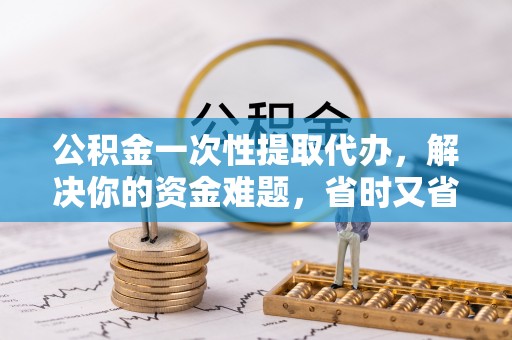 秀洲公积金一次性提取代办，解决你的资金难题，省时又省心