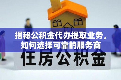 秀洲揭秘公积金代办提取业务，如何选择可靠的服务商