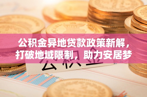 秀洲公积金异地贷款政策新解，打破地域限制，助力安居梦想