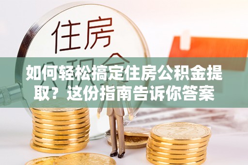 秀洲如何轻松搞定住房公积金提取？这份指南告诉你答案