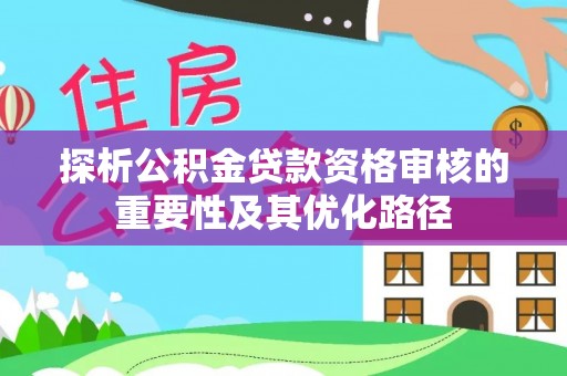 秀洲探析公积金贷款资格审核的重要性及其优化路径