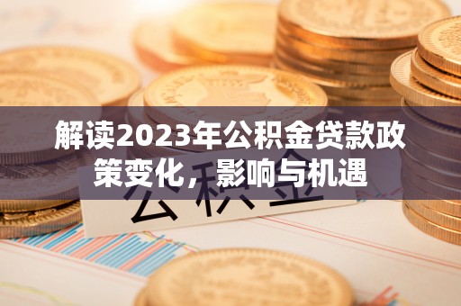 秀洲解读2023年公积金贷款政策变化，影响与机遇