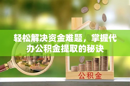 秀洲轻松解决资金难题，掌握代办公积金提取的秘诀