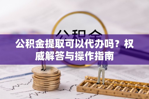秀洲公积金提取可以代办吗？权威解答与操作指南
