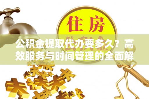 秀洲公积金提取代办要多久？高效服务与时间管理的全面解析