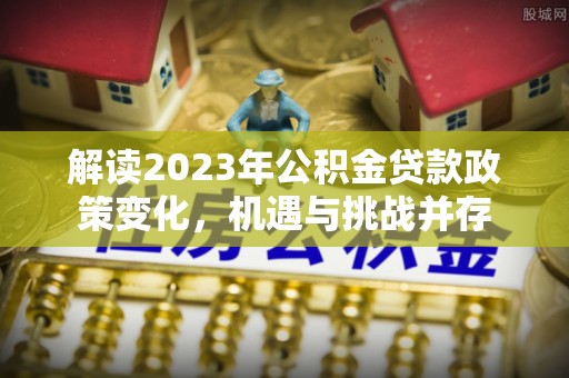 秀洲解读2023年公积金贷款政策变化，机遇与挑战并存