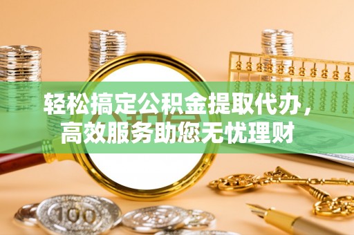秀洲轻松搞定公积金提取代办，高效服务助您无忧理财