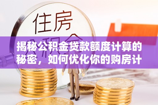 秀洲揭秘公积金贷款额度计算的秘密，如何优化你的购房计划？