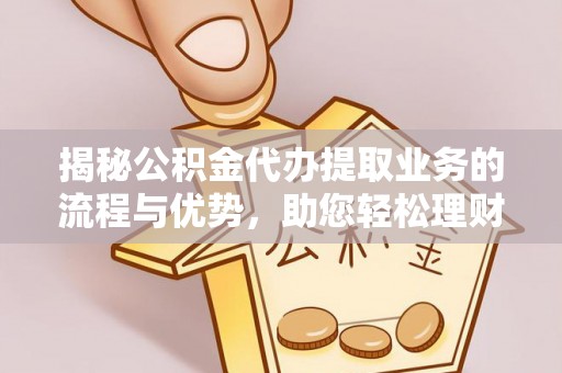 秀洲揭秘公积金代办提取业务的流程与优势，助您轻松理财