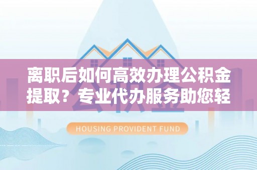 秀洲离职后如何高效办理公积金提取？专业代办服务助您轻松搞定