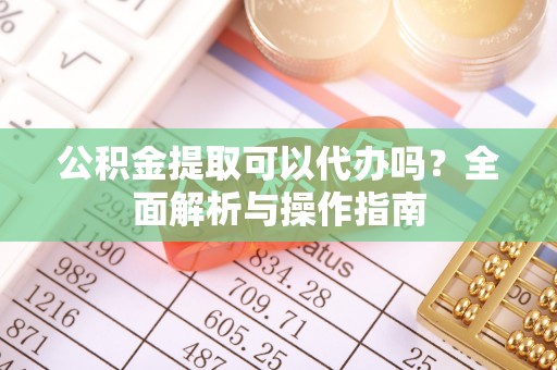 秀洲公积金提取可以代办吗？全面解析与操作指南