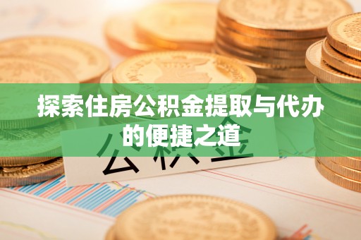 秀洲探索住房公积金提取与代办的便捷之道