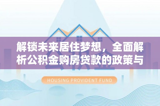 秀洲解锁未来居住梦想，全面解析公积金购房贷款的政策与优势