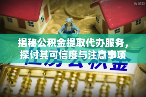 秀洲揭秘公积金提取代办服务，探讨其可信度与注意事项