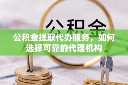 秀洲公积金提取代办服务，如何选择可靠的代理机构