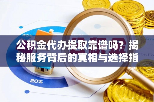 秀洲公积金代办提取靠谱吗？揭秘服务背后的真相与选择指南