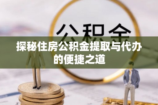 秀洲探秘住房公积金提取与代办的便捷之道