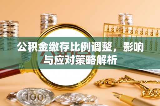 秀洲公积金缴存比例调整，影响与应对策略解析