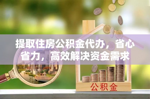 秀洲提取住房公积金代办，省心省力，高效解决资金需求