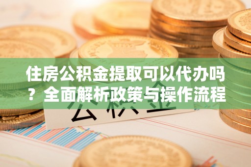 秀洲住房公积金提取可以代办吗？全面解析政策与操作流程
