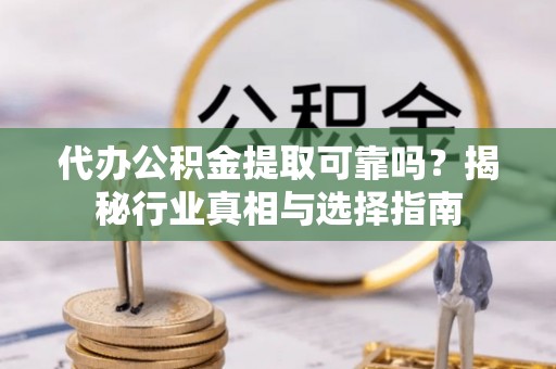 秀洲代办公积金提取可靠吗？揭秘行业真相与选择指南