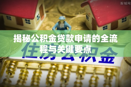 秀洲揭秘公积金贷款申请的全流程与关键要点